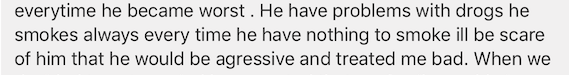 he have problems with drugs he smokes every time he have nothing to smoke ill be scare of him that he would be aggressive and treated me bad.